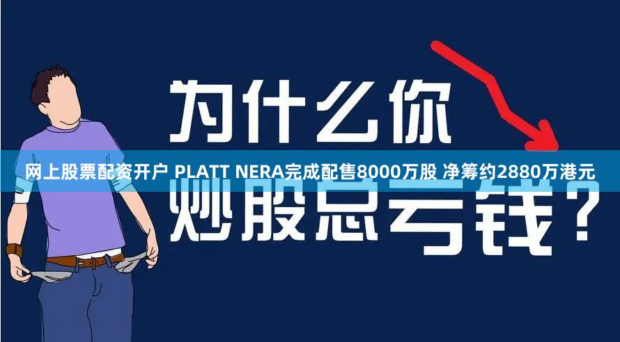 网上股票配资开户 PLATT NERA完成配售8000万股 净筹约2880万港元