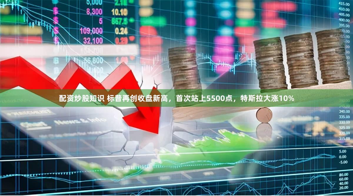 配资炒股知识 标普再创收盘新高，首次站上5500点，特斯拉大涨10%