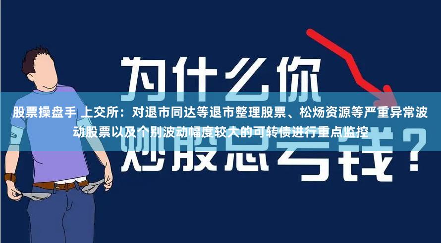 股票操盘手 上交所：对退市同达等退市整理股票、松炀资源等严重异常波动股票以及个别波动幅度较大的可转债进行重点监控