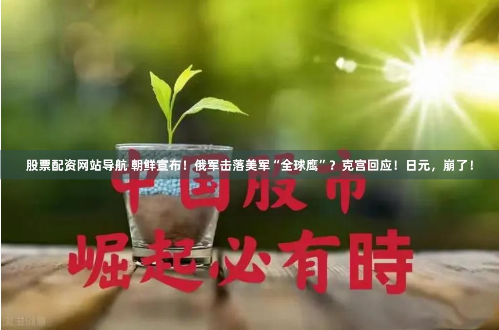 股票配资网站导航 朝鲜宣布！俄军击落美军“全球鹰”？克宫回应！日元，崩了！