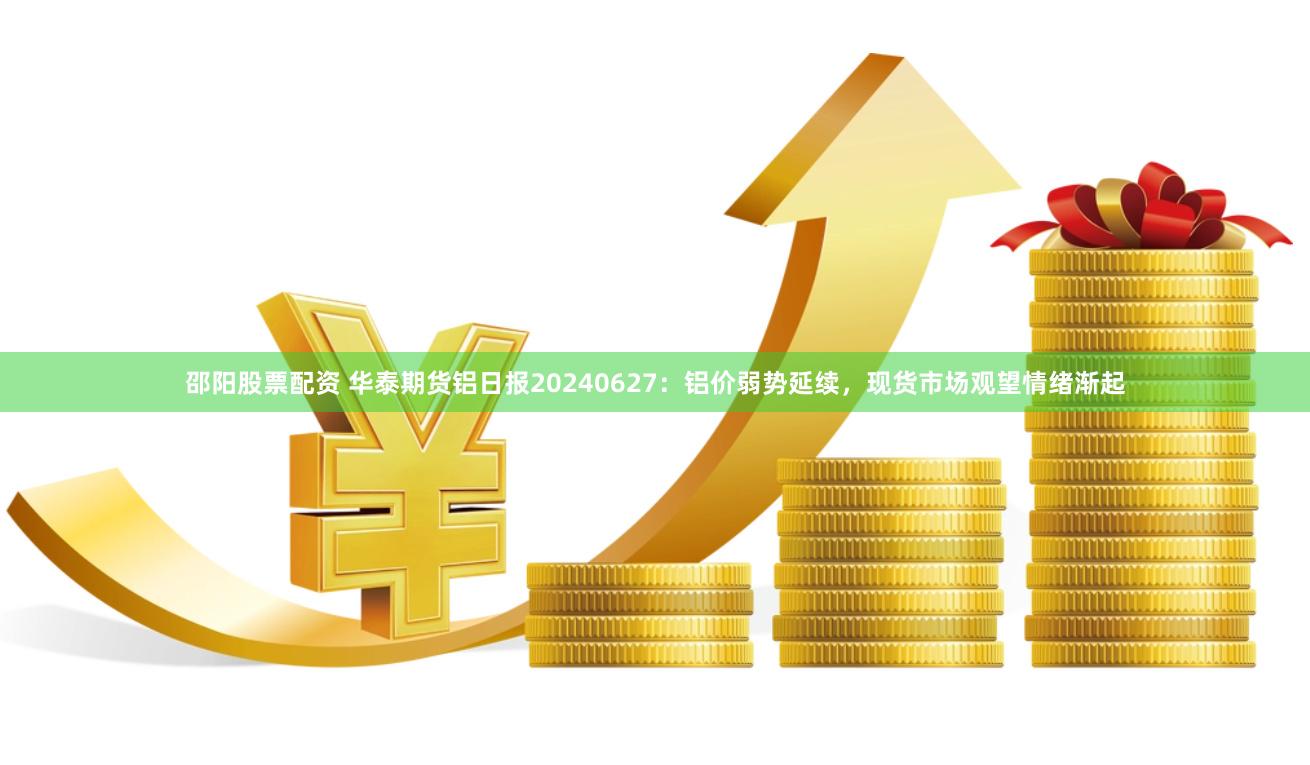 邵阳股票配资 华泰期货铝日报20240627：铝价弱势延续，现货市场观望情绪渐起