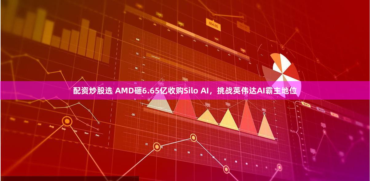 配资炒股选 AMD砸6.65亿收购Silo AI，挑战英伟达AI霸主地位