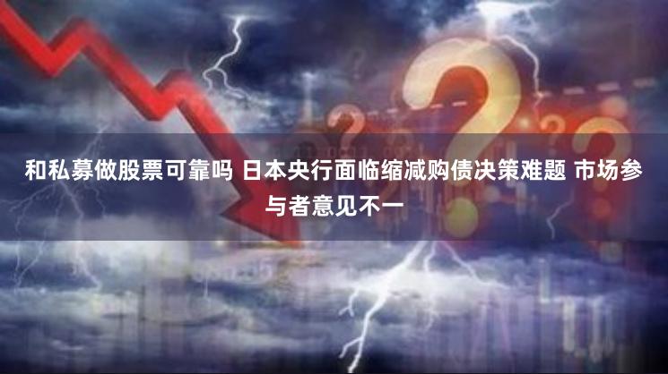 和私募做股票可靠吗 日本央行面临缩减购债决策难题 市场参与者意见不一