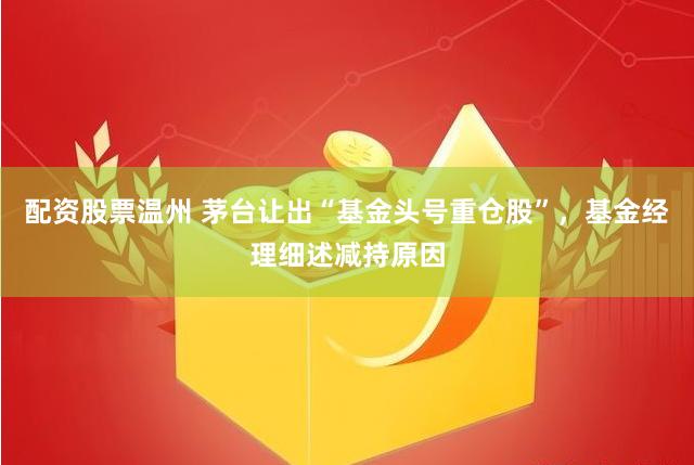 配资股票温州 茅台让出“基金头号重仓股”，基金经理细述减持原因