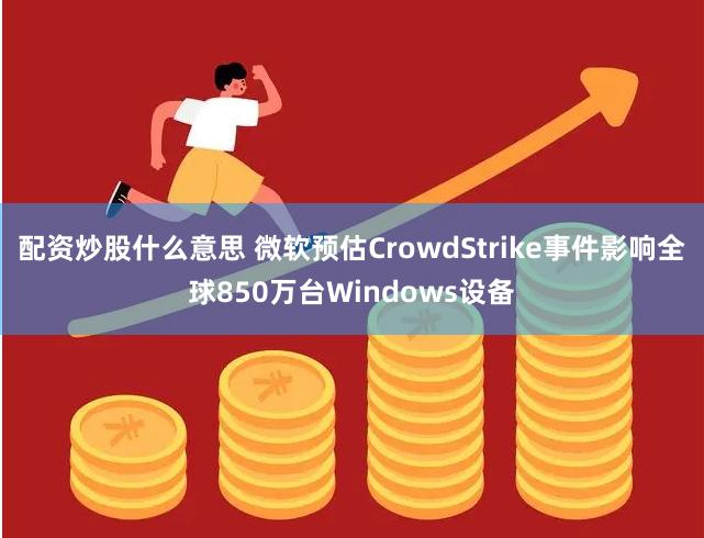 配资炒股什么意思 微软预估CrowdStrike事件影响全球850万台Windows设备