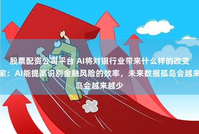 股票配资公司平台 AI将对银行业带来什么样的改变？专家：AI能提高识别金融风险的效率，未来数据孤岛会越来越少