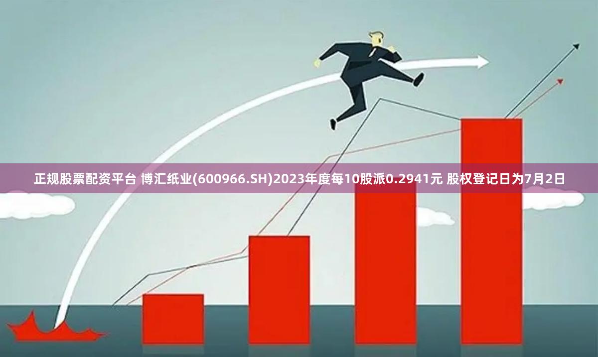 正规股票配资平台 博汇纸业(600966.SH)2023年度每10股派0.2941元 股权登记日为7月2日