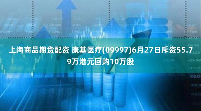 上海商品期货配资 康基医疗(09997)6月27日斥资55.79万港元回购10万股