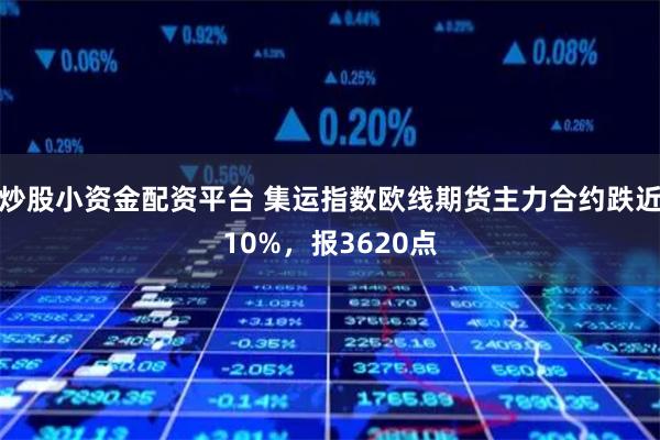 炒股小资金配资平台 集运指数欧线期货主力合约跌近10%，报3620点