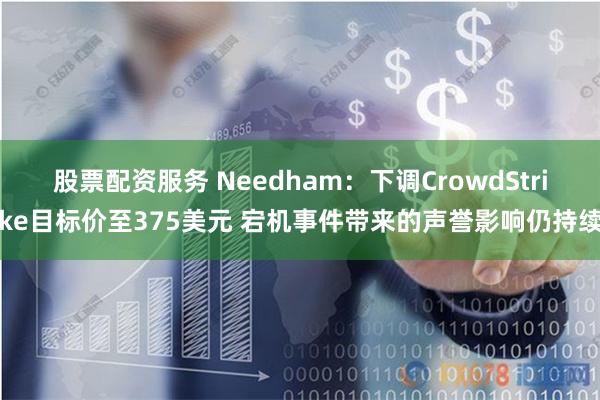 股票配资服务 Needham：下调CrowdStrike目标价至375美元 宕机事件带来的声誉影响仍持续