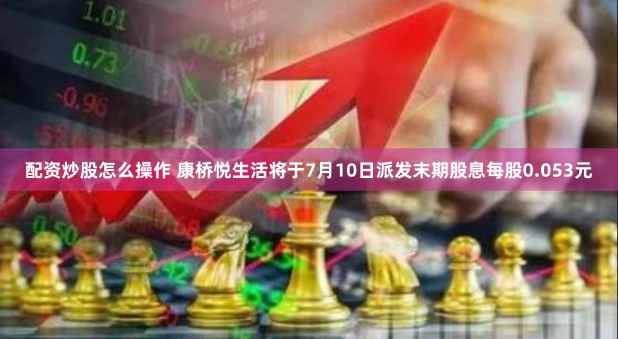 配资炒股怎么操作 康桥悦生活将于7月10日派发末期股息每股0.053元