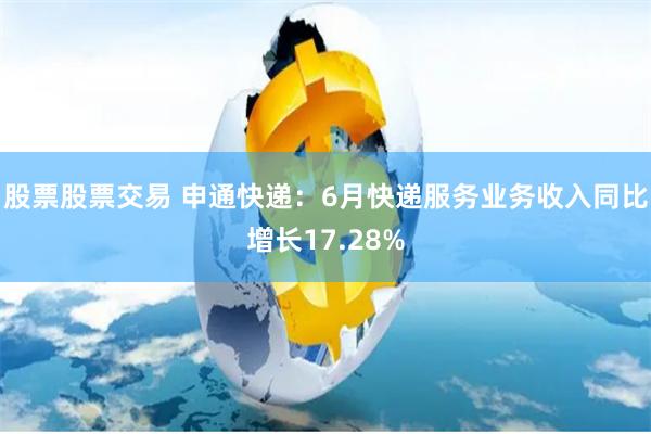 股票股票交易 申通快递：6月快递服务业务收入同比增长17.28%