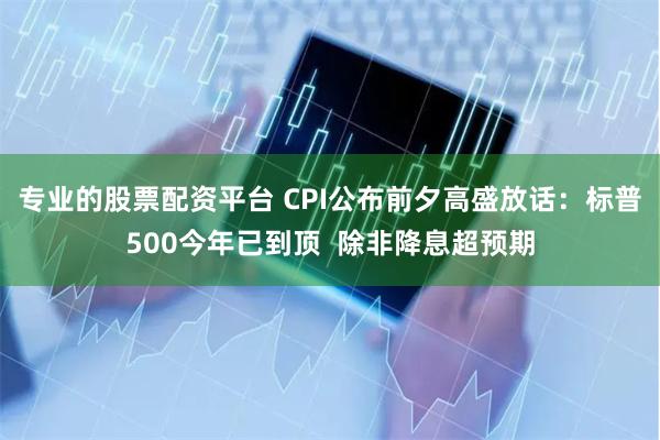 专业的股票配资平台 CPI公布前夕高盛放话：标普500今年已到顶  除非降息超预期