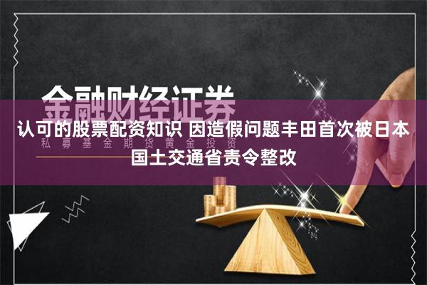 认可的股票配资知识 因造假问题丰田首次被日本国土交通省责令整改