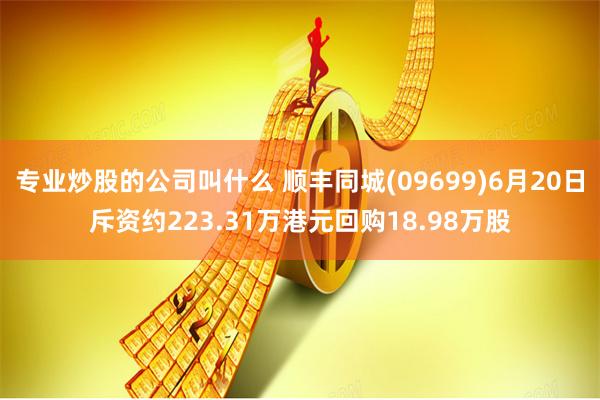 专业炒股的公司叫什么 顺丰同城(09699)6月20日斥资约223.31万港元回购18.98万股