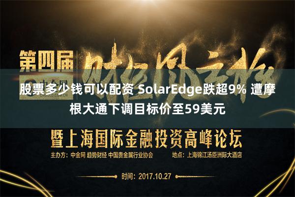 股票多少钱可以配资 SolarEdge跌超9% 遭摩根大通下调目标价至59美元