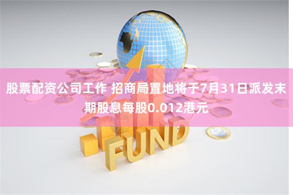 股票配资公司工作 招商局置地将于7月31日派发末期股息每股0.012港元