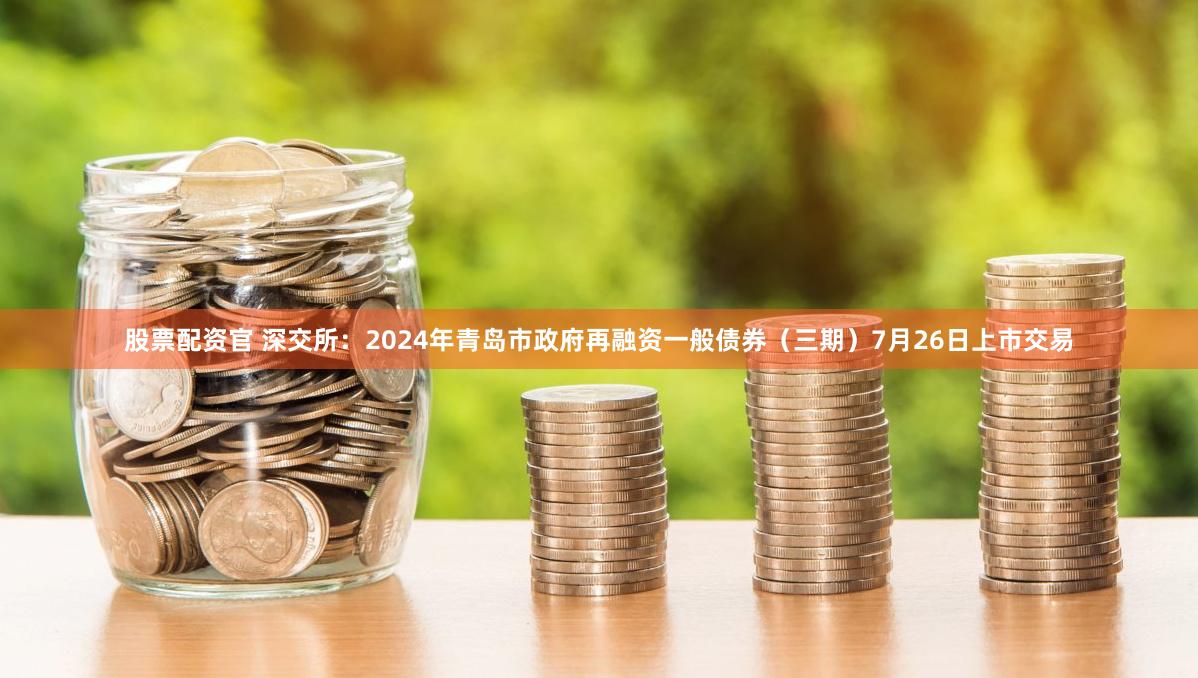 股票配资官 深交所：2024年青岛市政府再融资一般债券（三期）7月26日上市交易