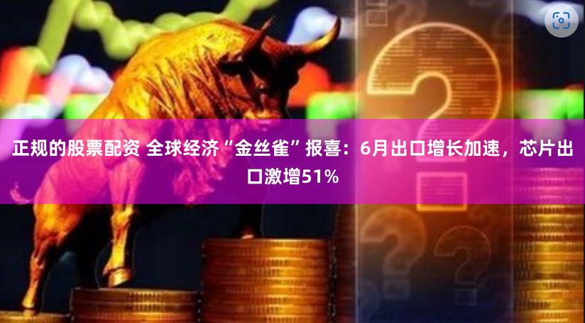 正规的股票配资 全球经济“金丝雀”报喜：6月出口增长加速，芯片出口激增51%