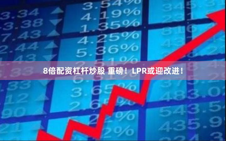 8倍配资杠杆炒股 重磅！LPR或迎改进！