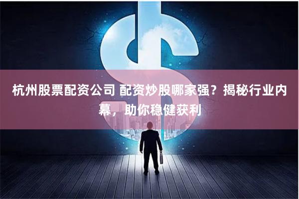 杭州股票配资公司 配资炒股哪家强？揭秘行业内幕，助你稳健获利