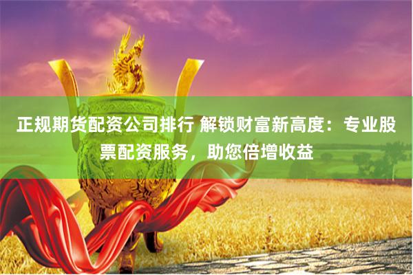 正规期货配资公司排行 解锁财富新高度：专业股票配资服务，助您倍增收益