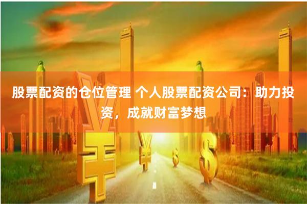 股票配资的仓位管理 个人股票配资公司：助力投资，成就财富梦想