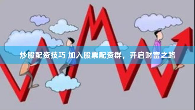 炒股配资技巧 加入股票配资群，开启财富之路