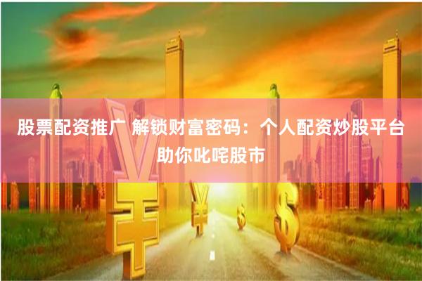 股票配资推广 解锁财富密码：个人配资炒股平台助你叱咤股市