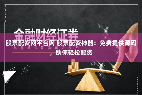 股票配资网平台网 股票配资神器：免费提供源码，助你轻松配资