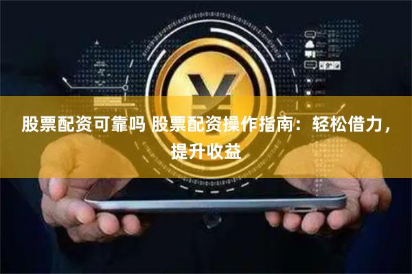 股票配资可靠吗 股票配资操作指南:轻松借力,提升收益