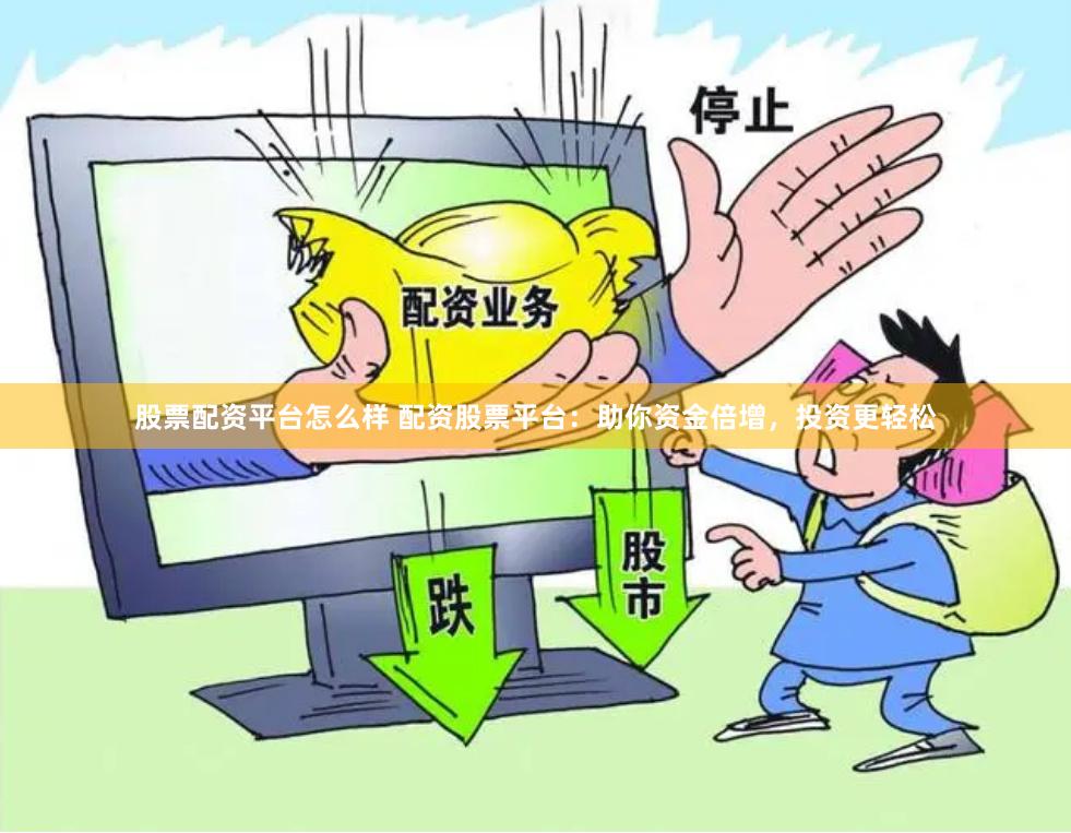 股票配资平台怎么样 配资股票平台:助你资金倍增,投资更轻松
