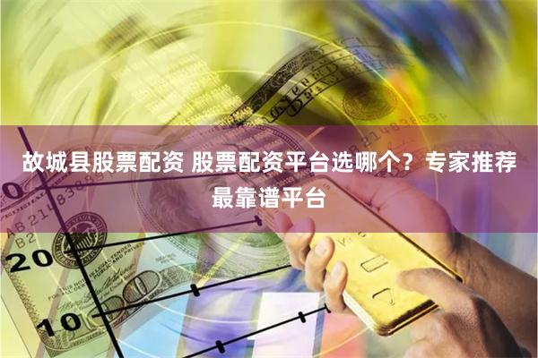 故城县股票配资 股票配资平台选哪个?专家推荐最靠谱平台