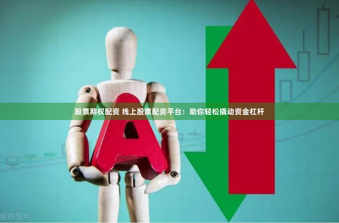 股票期权配资 线上股票配资平台:助你轻松撬动资金杠杆