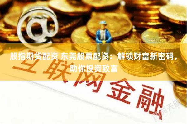 股指期货配资 东莞股票配资:解锁财富新密码,助你投资致富
