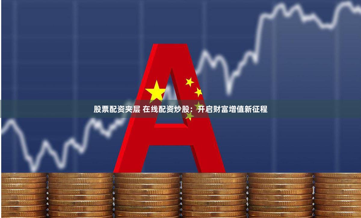 股票配资夹层 在线配资炒股:开启财富增值新征程