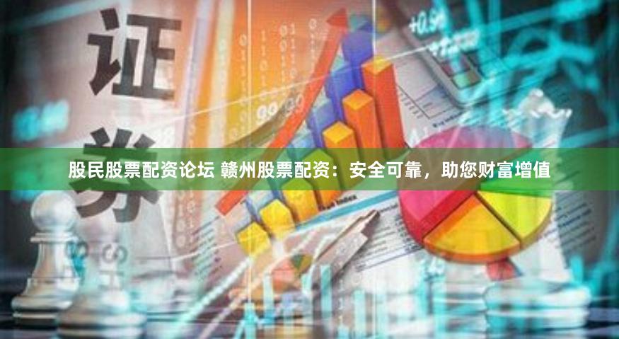 股民股票配资论坛 赣州股票配资：安全可靠，助您财富增值