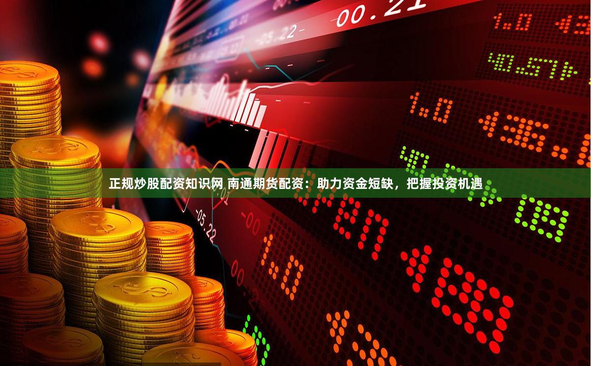 正规炒股配资知识网 南通期货配资:助力资金短缺,把握投资机遇