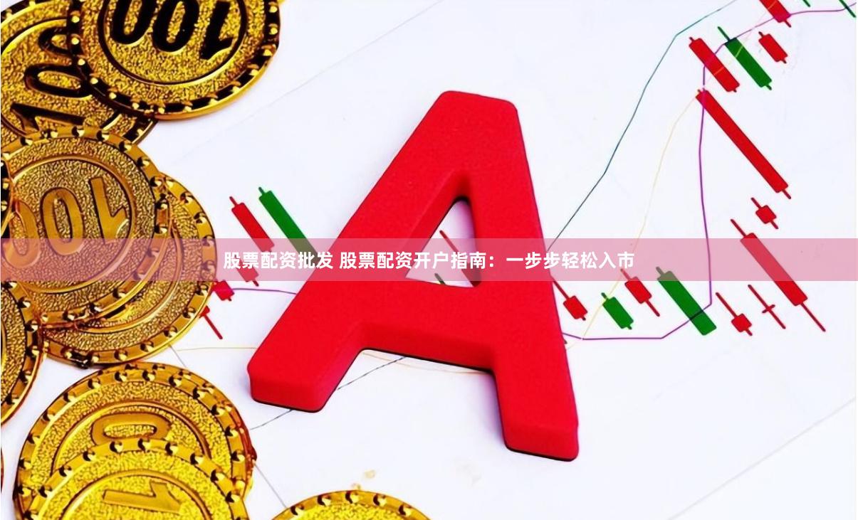 股票配资批发 股票配资开户指南:一步步轻松入市