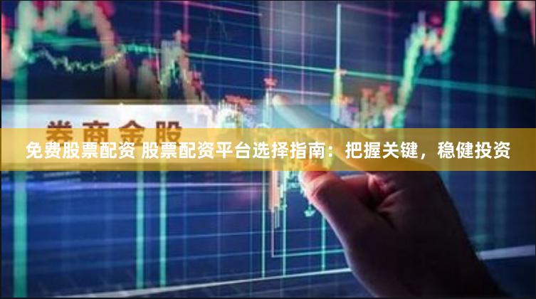 免费股票配资 股票配资平台选择指南:把握关键,稳健投资
