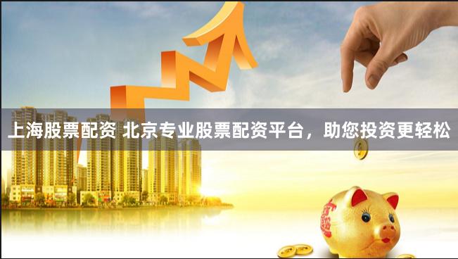 上海股票配资 北京专业股票配资平台,助您投资更轻松