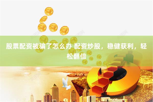 股票配资被骗了怎么办 配资炒股,稳健获利,轻松翻倍