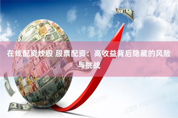在线配资炒股 股票配资:高收益背后隐藏的风险与挑战