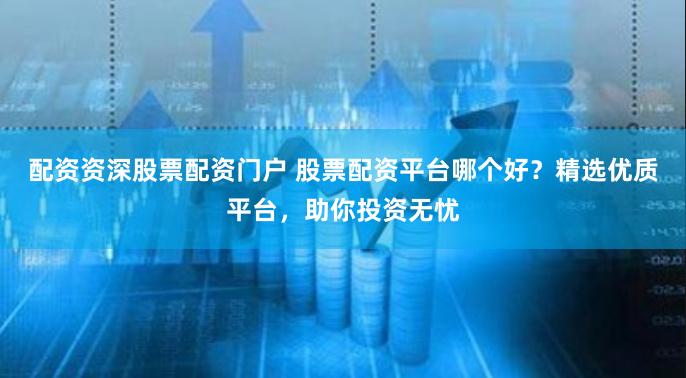 配资资深股票配资门户 股票配资平台哪个好?精选优质平台,助你投资无忧