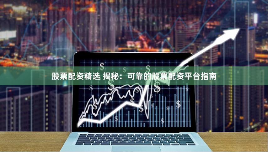 股票配资精选 揭秘:可靠的股票配资平台指南