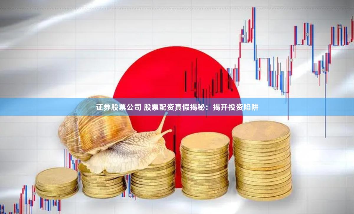 证券股票公司 股票配资真假揭秘:揭开投资陷阱