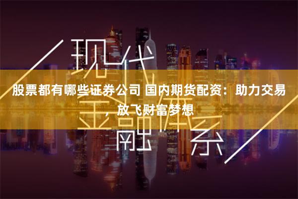 股票都有哪些证券公司 国内期货配资:助力交易,放飞财富梦想