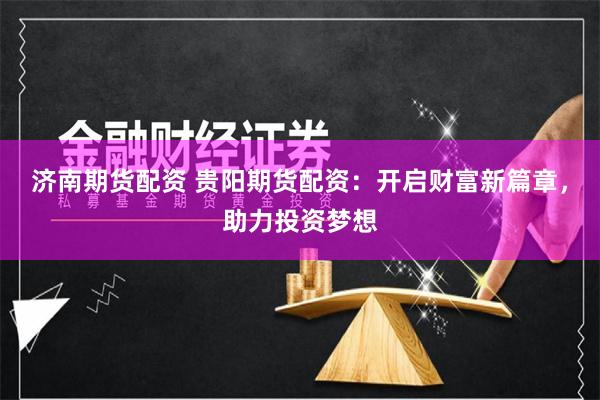 济南期货配资 贵阳期货配资:开启财富新篇章,助力投资梦想