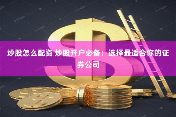 炒股怎么配资 炒股开户必备:选择最适合你的证券公司