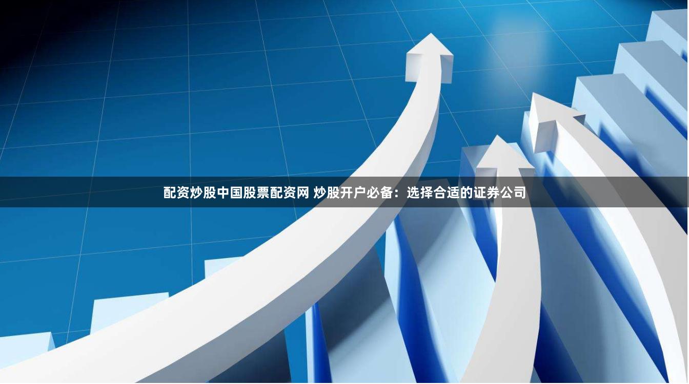 配资炒股中国股票配资网 炒股开户必备:选择合适的证券公司